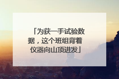 为获一手试验数据，这个班组背着仪器向山顶进发